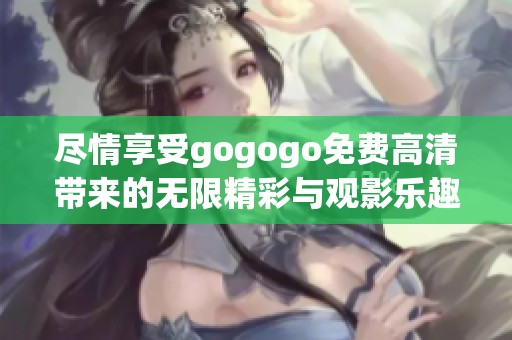 盡情享受gogogo免費高清帶來的無限精彩與觀影樂趣，快來體驗吧