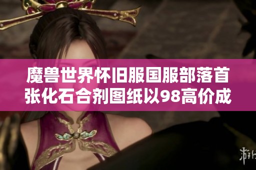 魔獸世界懷舊服國服部落首張化石合劑圖紙以98高價成功交易