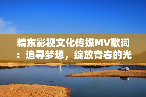 精東影視文化傳媒MV歌詞：追尋夢想，綻放青春的光輝與激情