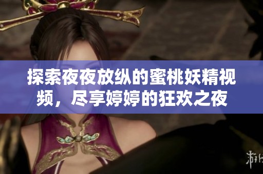 探索夜夜放縱的蜜桃妖精視頻，盡享婷婷的狂歡之夜