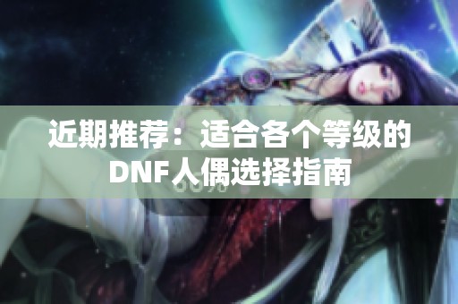 近期推薦：適合各個等級的DNF人偶選擇指南