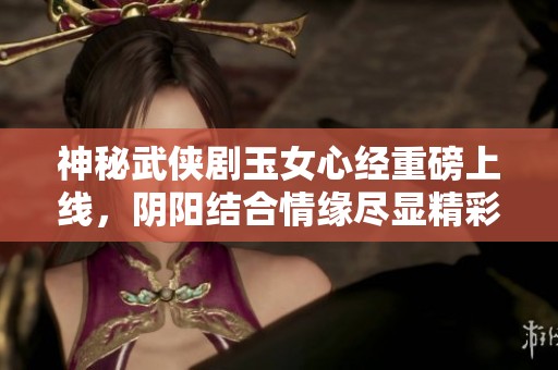 神秘武俠劇玉女心經(jīng)重磅上線，陰陽結(jié)合情緣盡顯精彩免費觀看