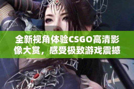 全新視角體驗(yàn)CSGO高清影像大賞，感受極致游戲震撼與視覺(jué)魅力