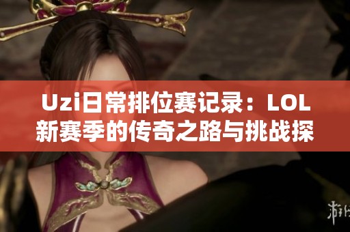 Uzi日常排位賽記錄：LOL新賽季的傳奇之路與挑戰(zhàn)探秘