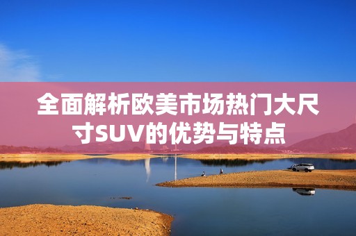 全面解析歐美市場熱門大尺寸SUV的優(yōu)勢與特點