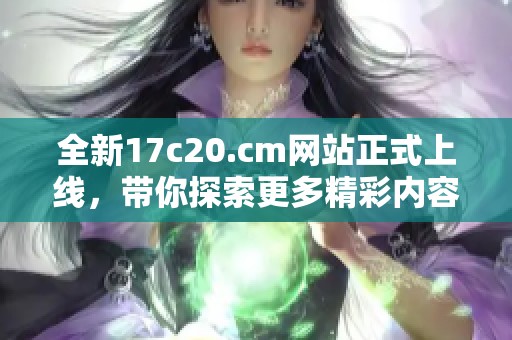 全新17c20.cm網(wǎng)站正式上線，帶你探索更多精彩內容與優(yōu)質服務