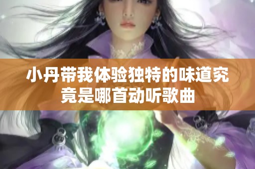 小丹帶我體驗獨特的味道究竟是哪首動聽歌曲