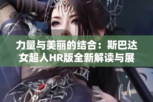 力量與美麗的結(jié)合：斯巴達女超人HR版全新解讀與展現(xiàn)