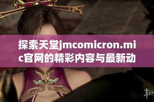 探索天堂jmcomicron.mic官網(wǎng)的精彩內(nèi)容與最新動(dòng)態(tài)解析