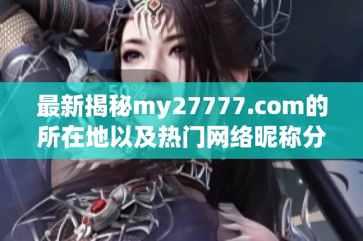 最新揭秘my27777.com的所在地以及熱門網(wǎng)絡(luò)昵稱分析與分享