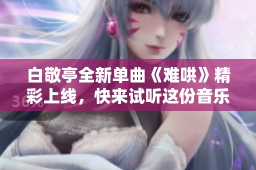 白敬亭全新單曲《難哄》精彩上線，快來(lái)試聽這份音樂(lè)盛宴吧