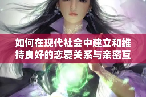 如何在現(xiàn)代社會(huì)中建立和維持良好的戀愛關(guān)系與親密互動(dòng)