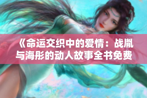 《命運(yùn)交織中的愛情：戰(zhàn)胤與海彤的動(dòng)人故事全書免費(fèi)閱讀》