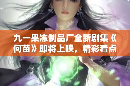 九一果凍制品廠全新劇集《何苗》即將上映，精彩看點搶先揭曉！