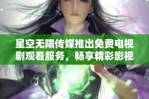 星空無(wú)限傳媒推出免費(fèi)電視劇觀看服務(wù)，暢享精彩影視內(nèi)容不再受限