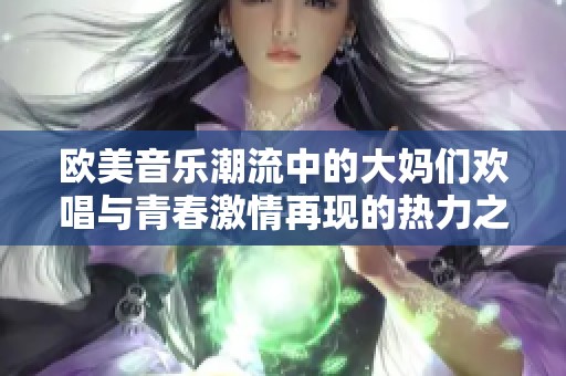 歐美音樂潮流中的大媽們歡唱與青春激情再現(xiàn)的熱力之夜