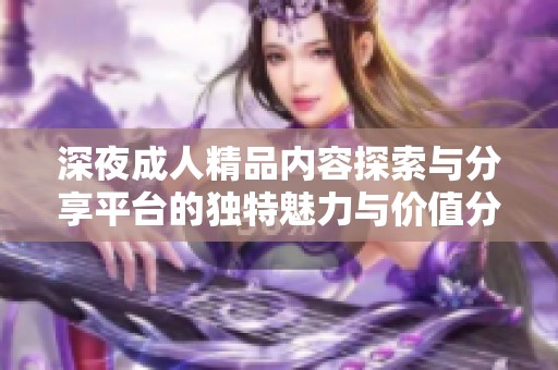 深夜成人精品內(nèi)容探索與分享平臺的獨特魅力與價值分析