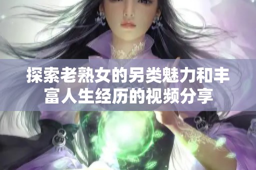 探索老熟女的另類魅力和豐富人生經歷的視頻分享