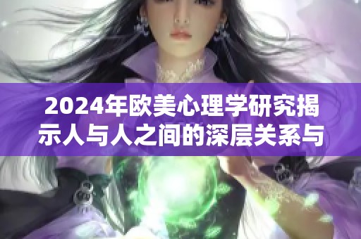 2024年歐美心理學(xué)研究揭示人與人之間的深層關(guān)系與互動影響