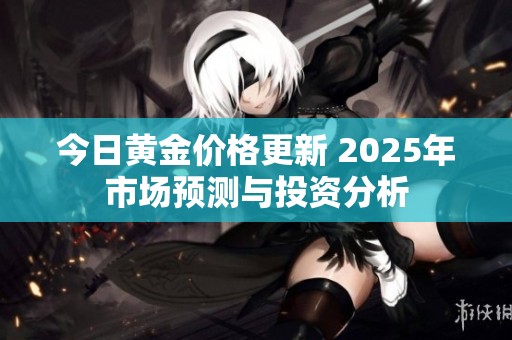 今日黃金價格更新 2025年市場預(yù)測與投資分析