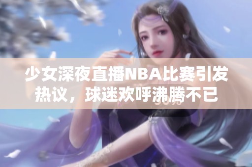 少女深夜直播NBA比賽引發(fā)熱議，球迷歡呼沸騰不已