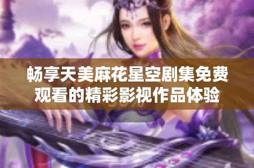 暢享天美麻花星空劇集免費(fèi)觀看的精彩影視作品體驗(yàn)