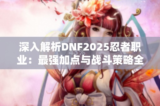 深入解析DNF2025忍者職業(yè)：最強(qiáng)加點(diǎn)與戰(zhàn)斗策略全攻略