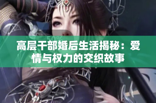 高層干部婚后生活揭秘：愛情與權力的交織故事