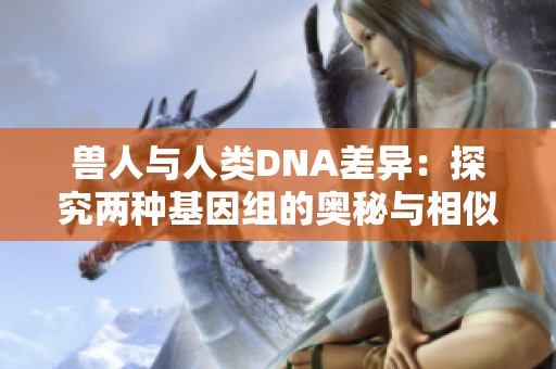 獸人與人類DNA差異：探究兩種基因組的奧秘與相似性