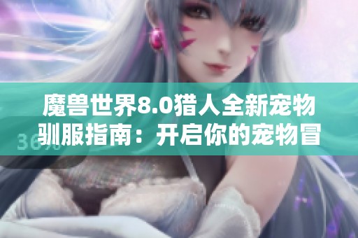 魔獸世界8.0獵人全新寵物馴服指南：開(kāi)啟你的寵物冒險(xiǎn)之旅