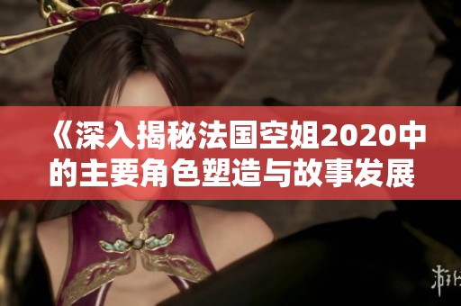 《深入揭秘法國空姐2020中的主要角色塑造與故事發(fā)展》