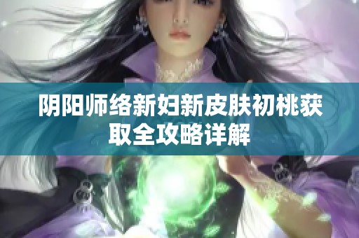 陰陽師絡(luò)新婦新皮膚初桃獲取全攻略詳解