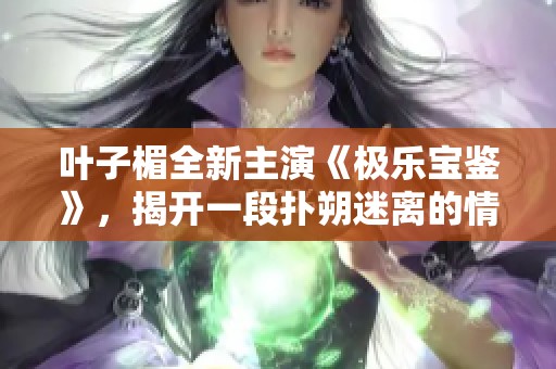 葉子楣全新主演《極樂寶鑒》，揭開一段撲朔迷離的情感與冒險故事