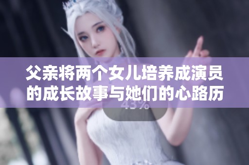 父親將兩個(gè)女兒培養(yǎng)成演員的成長(zhǎng)故事與她們的心路歷程