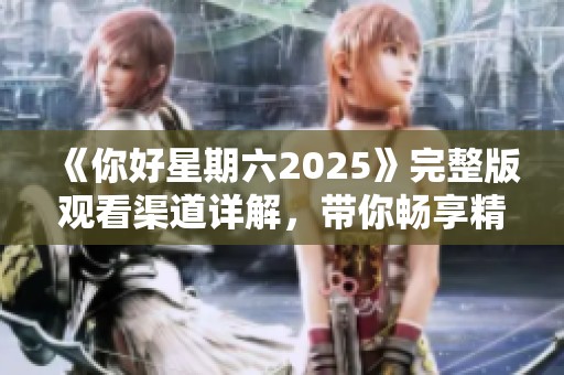 《你好星期六2025》完整版觀看渠道詳解，帶你暢享精彩內(nèi)容