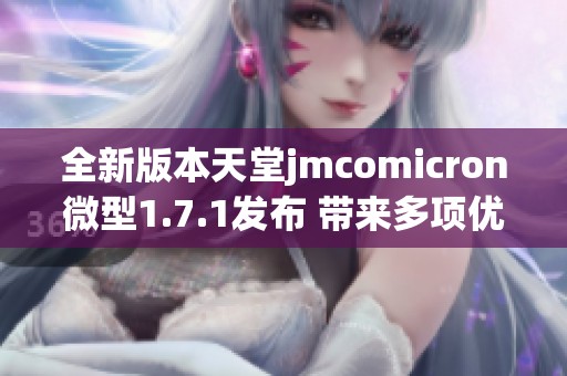 全新版本天堂jmcomicron微型1.7.1發(fā)布 帶來多項(xiàng)優(yōu)化與改進(jìn)