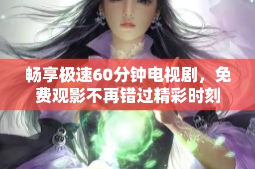 暢享極速60分鐘電視劇，免費(fèi)觀影不再錯過精彩時刻