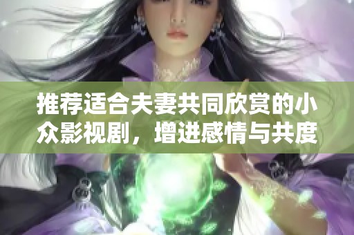 推薦適合夫妻共同欣賞的小眾影視劇，增進(jìn)感情與共度美好時(shí)光