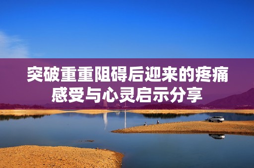 突破重重阻礙后迎來的疼痛感受與心靈啟示分享