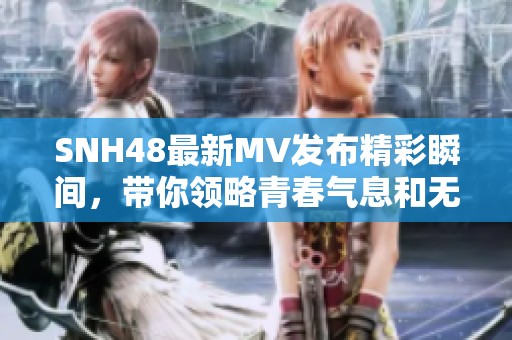 SNH48最新MV發(fā)布精彩瞬間，帶你領(lǐng)略青春氣息和無(wú)限魅力