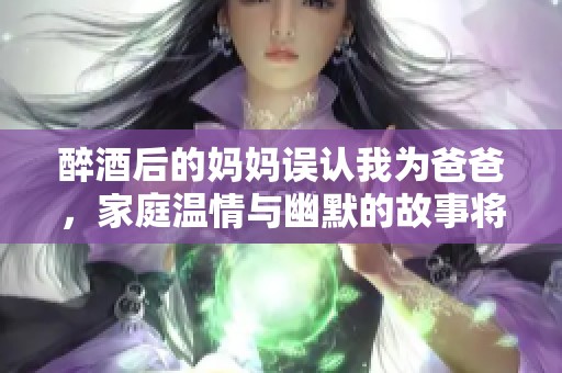 醉酒后的媽媽誤認(rèn)我為爸爸，家庭溫情與幽默的故事將如何展開