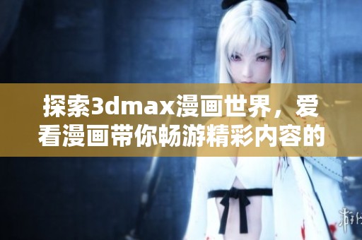 探索3dmax漫畫世界，愛看漫畫帶你暢游精彩內(nèi)容的入口