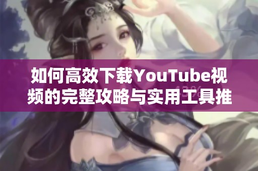 如何高效下載YouTube視頻的完整攻略與實(shí)用工具推薦