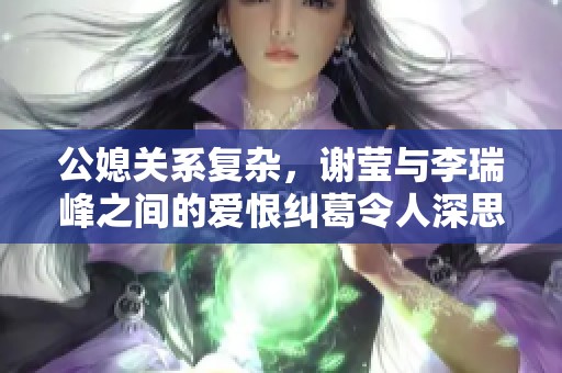 公媳關系復雜，謝瑩與李瑞峰之間的愛恨糾葛令人深思