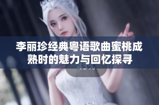 李麗珍經(jīng)典粵語歌曲蜜桃成熟時的魅力與回憶探尋