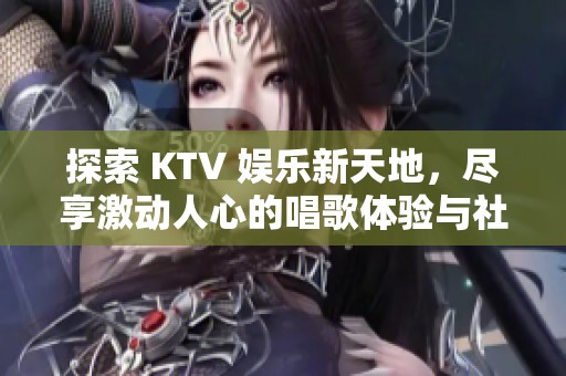 探索 KTV 娛樂(lè)新天地，盡享激動(dòng)人心的唱歌體驗(yàn)與社交樂(lè)趣