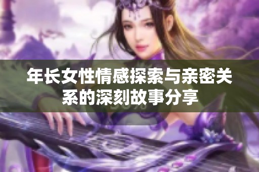 年長(zhǎng)女性情感探索與親密關(guān)系的深刻故事分享