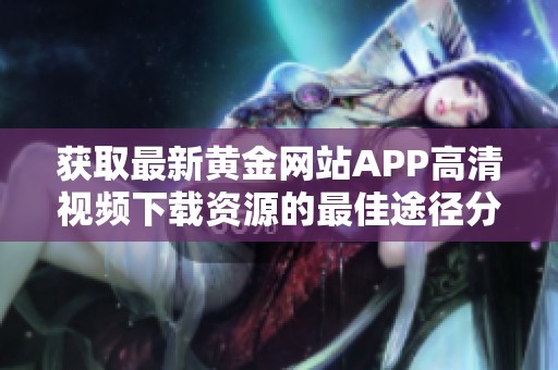 獲取最新黃金網(wǎng)站APP高清視頻下載資源的最佳途徑分享