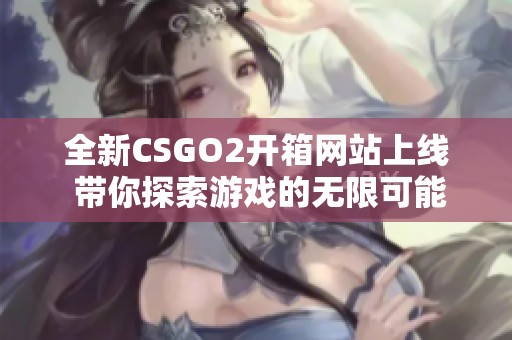 全新CSGO2開箱網(wǎng)站上線 帶你探索游戲的無限可能性與樂趣