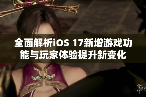 全面解析iOS 17新增游戲功能與玩家體驗(yàn)提升新變化